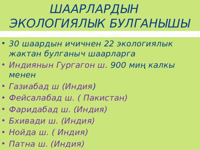 ШААРЛАРДЫН ЭКОЛОГИЯЛЫК БУЛГАНЫШЫ 30 шаардын ичичнен 22 экологиялык жактан булганыч шаарларга Индиянын Гургагон ш . 900 миң калкы менен Газиабад ш (Индия ) Фейсалабад ш. ( Пакистан) Фаридабад ш. (Индия) Бхивади ш. (Индия) Нойда ш. ( Индия) Патна ш. (Индия) 