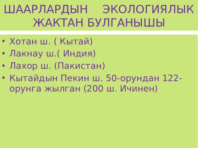 ШААРЛАРДЫН ЭКОЛОГИЯЛЫК ЖАКТАН БУЛГАНЫШЫ Хотан ш. ( Кытай) Лакнау ш.( Индия) Лахор ш. (Пакистан) Кытайдын Пекин ш. 50-орундан 122-орунга жылган (200 ш. Ичинен) 