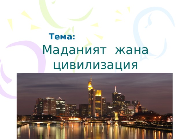 Тема:   Маданият жана цивилизация 