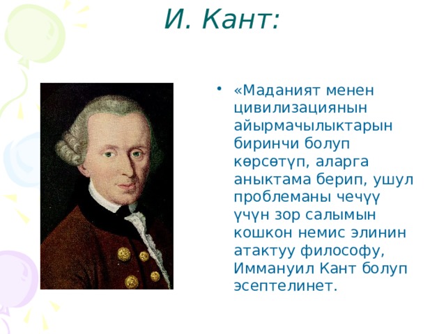И. Кант:   «Маданият менен цивилизациянын айырмачылыктарын биринчи болуп көрсөтүп, аларга аныктама берип, ушул проблеманы чечүү үчүн зор салымын кошкон немис элинин атактуу философу, Иммануил Кант болуп эсептелинет. 