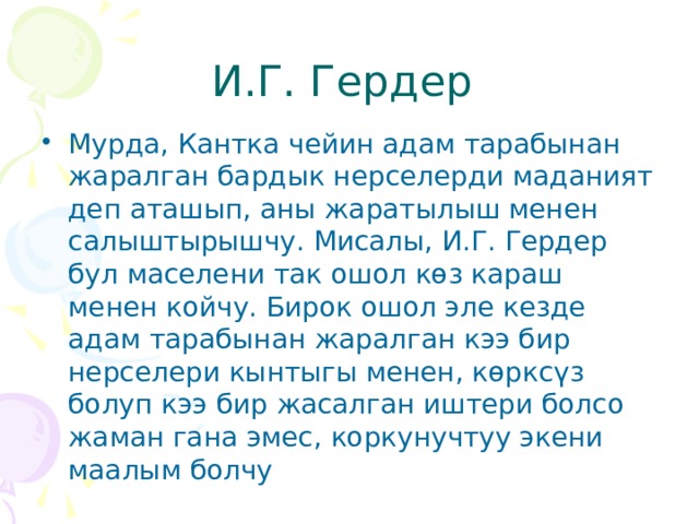 И.Г. Гердер Мурда, Кантка чейин адам тарабынан жаралган бардык нерселерди маданият деп аташып, аны жаратылыш менен салыштырышчу. Мисалы, И.Г. Гердер бул маселени так ошол көз караш менен койчу. Бирок ошол эле кезде адам тарабынан жаралган кээ бир нерселери кынтыгы менен, көрксүз болуп кээ бир жасалган иштери болсо жаман гана эмес, коркунучтуу экени маалым болчу 