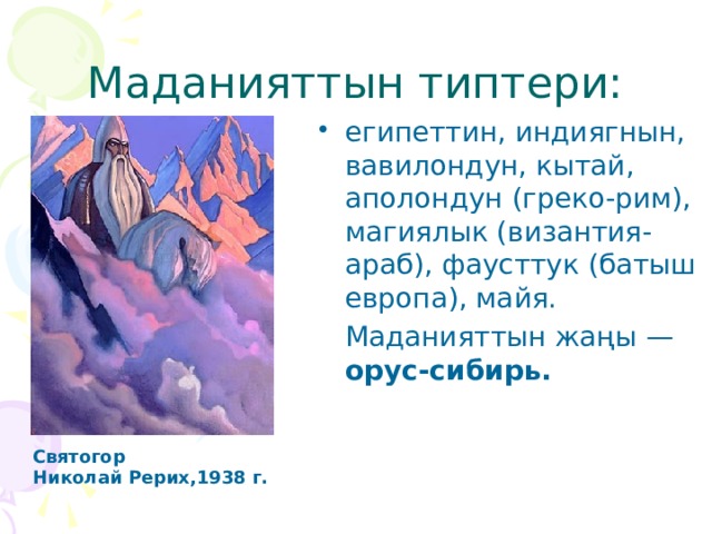 Маданияттын типтери: египеттин, индиягнын, вавилондун, кытай, аполондун (греко-рим), магиялык (византия-араб), фаусттук (батыш европа), майя.  Маданияттын жаңы — орус-сибирь.  Святогор Николай Рерих,1938 г.  