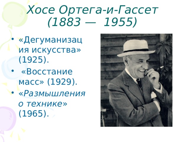 Хосе Ортега-и-Гассет  (1883 — 1955)  «Дегуманизация искусства» (1925).  «Восстание масс» (1929). « Размышления о технике » (1965). 