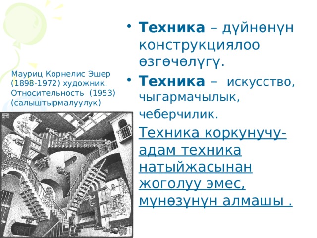 Техника – дүйнөнүн конструкциялоо өзгөчөлүгү. Техника – искусство, чыгармачылык, чеберчилик. Техника коркунучу- адам техника натыйжасынан жоголуу эмес, мүнөзүнүн алмашы . Mауриц Корнелис Эшер (1898-1972) художник. Относительность (1953) (салыштырмалуулук) 