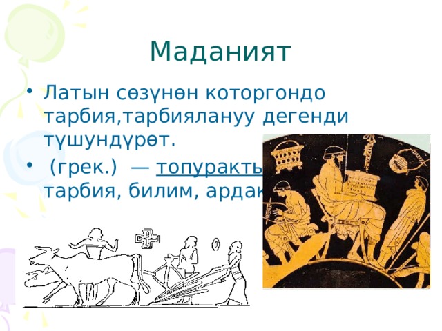 Маданият Латын сөзүнөн которгондо тарбия,тарбиялануу дегенди түшундүрөт.  (грек.) — топуракты иштетүү, тарбия, билим, ардактоо (сыйлоо). 