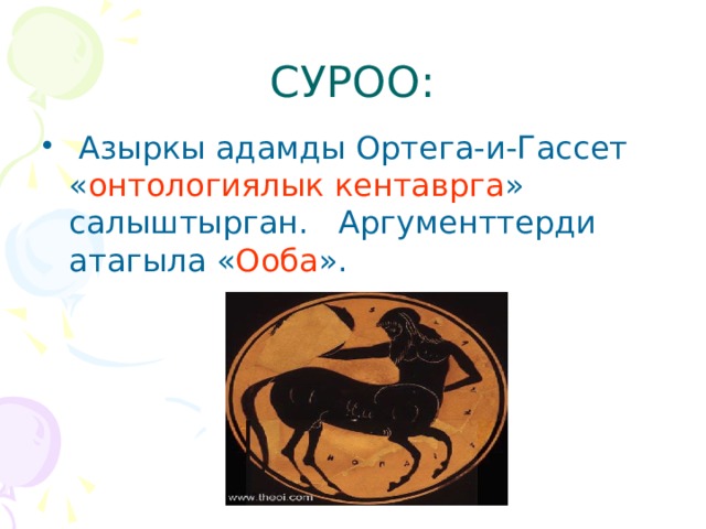 СУРОО:  Азыркы адамды Ортега-и-Гассет « онтологиялык кентаврга » салыштырган. Аргументтерди атагыла « Ооба ». 