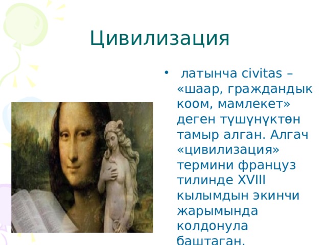 Цивилизация  латынча civitas – «шаар, граждандык коом, мамлекет» деген түшүнүктөн тамыр алган. Алгач «цивилизация» термини француз тилинде XVIII кылымдын экинчи жарымында колдонула баштаган. 