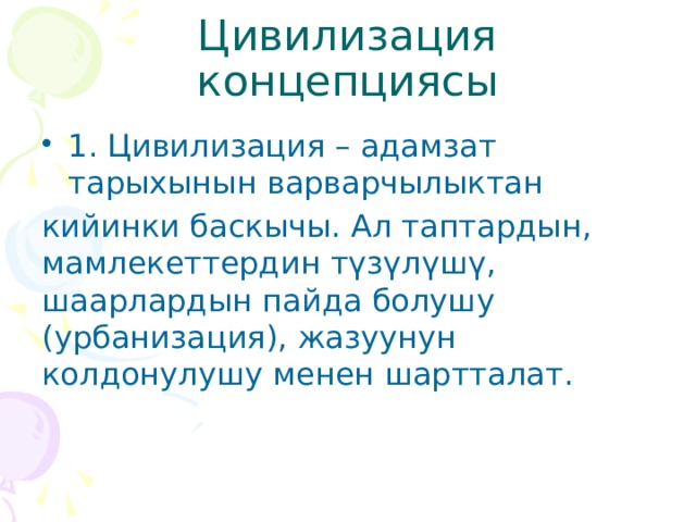 Цивилизация концепциясы 1. Цивилизация – адамзат тарыхынын варварчылыктан кийинки баскычы. Ал таптардын, мамлекеттердин түзүлүшү, шаарлардын пайда болушу (урбанизация), жазуунун колдонулушу менен шартталат. 