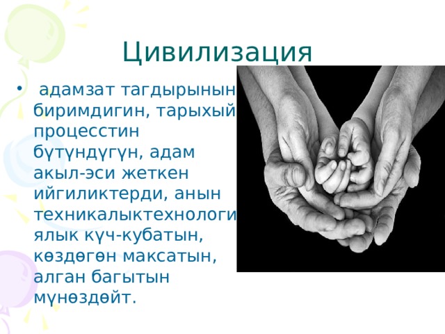 Цивилизация  адамзат тагдырынын биримдигин, тарыхый процесстин бүтүндүгүн, адам акыл-эси жеткен ийгиликтерди, анын техникалыктехнологиялык күч-кубатын, көздөгөн максатын, алган багытын мүнөздөйт. 