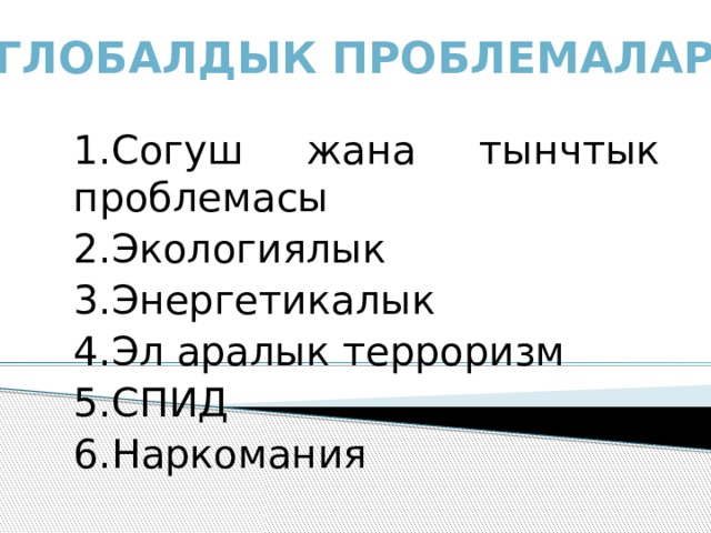 Глобалдык проблемалар 1.Согуш жана тынчтык проблемасы 2.Экологиялык 3.Энергетикалык 4.Эл аралык терроризм 5.СПИД 6.Наркомания 