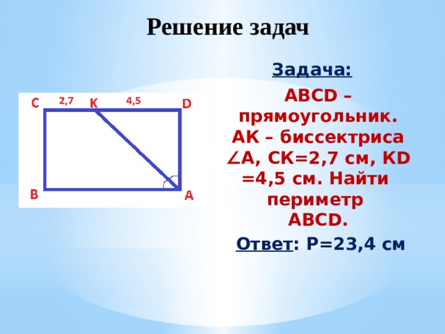 Решение задач Задача:  ABCD – прямоугольник. АК – биссектриса ∠A, СК=2,7 см, КD =4,5 см. Найти периметр  ABCD.  Ответ : Р=23,4 см   