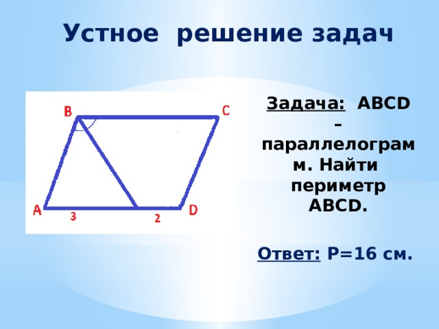  Устное решение задач  Задача: ABCD – параллелограмм. Найти периметр ABCD.    Ответ: Р=16 см. 