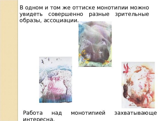В одном и том же оттиске монотипии можно увидеть совершенно разные зрительные образы, ассоциации. Работа над монотипией захватывающе интересна. 