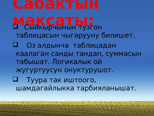 Сабактын максаты:  Сыйкырчынын тузгон таблицасын чыгарууну билишет.  Оз алдынча таблицадан каалаган санды тандап, суммасын табышат. Логикалык ой жугуртуусун онуктурушот.  Туура так иштоого, шамдагайлыкка тарбияланышат. 