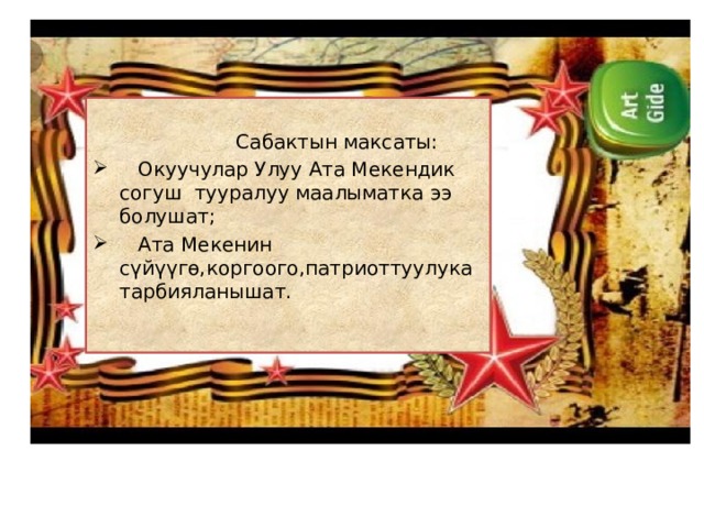  Сабактын максаты:  Окуучулар Улуу Ата Мекендик согуш тууралуу маалыматка ээ болушат;  Ата Мекенин сүйүүгө,коргоого,патриоттуулука тарбияланышат. 