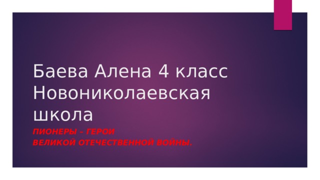 Баева Алена 4 класс Новониколаевская школа Пионеры – герои Великой Отечественной войны. 
