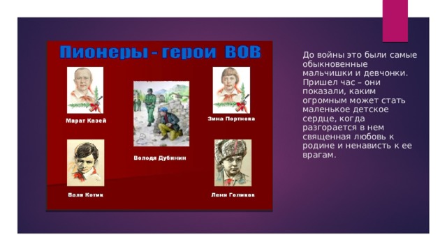 До войны это были самые обыкновенные мальчишки и девчонки. Пришел час – они показали, каким огромным может стать маленькое детское сердце, когда разгорается в нем священная любовь к родине и ненависть к ее врагам. 