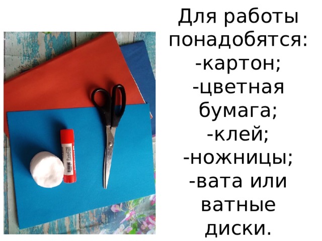 Для работы понадобятся:  -картон;  -цветная бумага;  -клей;  -ножницы;  -вата или ватные диски. 