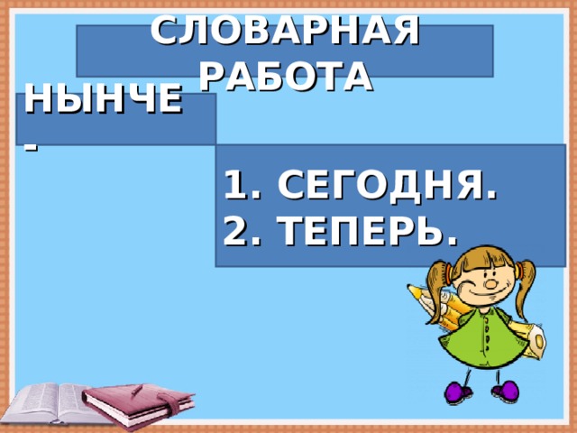 СЛОВАРНАЯ РАБОТА НЫНЧЕ - 1. СЕГОДНЯ. 2. ТЕПЕРЬ. 