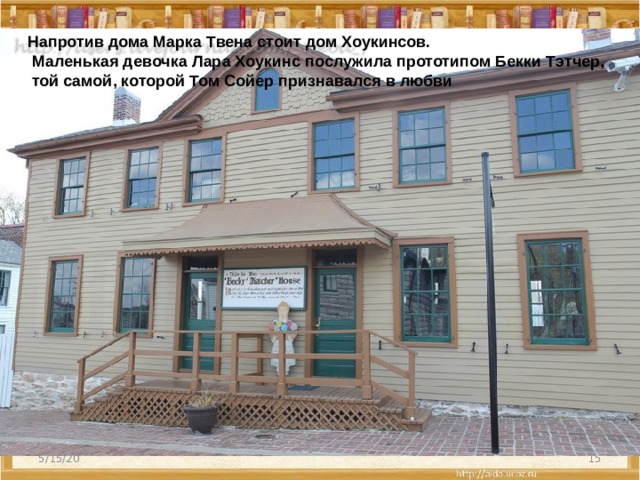 Напротив дома Марка Твена стоит дом Хоукинсов.  Маленькая девочка Лара Хоукинс послужила прототипом Бекки Тэтчер,  той самой, которой Том Сойер признавался в любви  5/15/20   