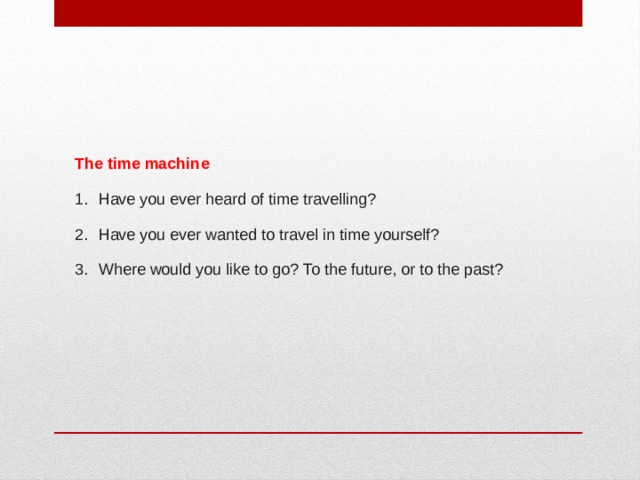 The time machine Have you ever heard of time travelling? Have you ever wanted to travel in time yourself? Where would you like to go? To the future, or to the past?  