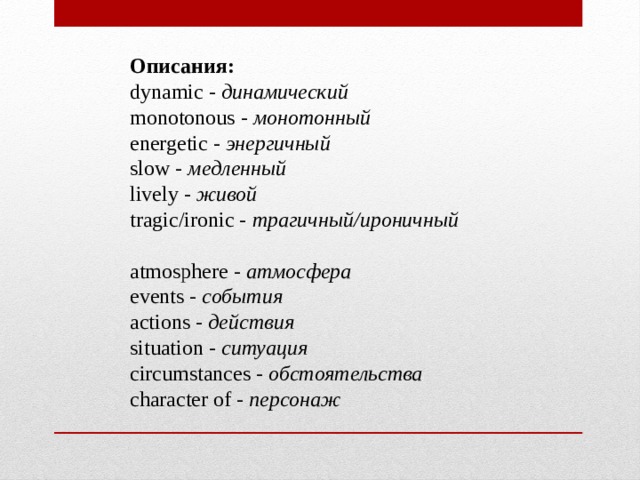 Описания: dynamic -  динамический  monotonous -  монотонный  energetic -  энергичный  slow -  медленный  lively -  живой  tragic/ironic -  трагичный/ироничный   atmosphere -  атмосфера  events -  события  actions -  действия  situation -  ситуация  circumstances -  обстоятельства  character of -  персонаж 