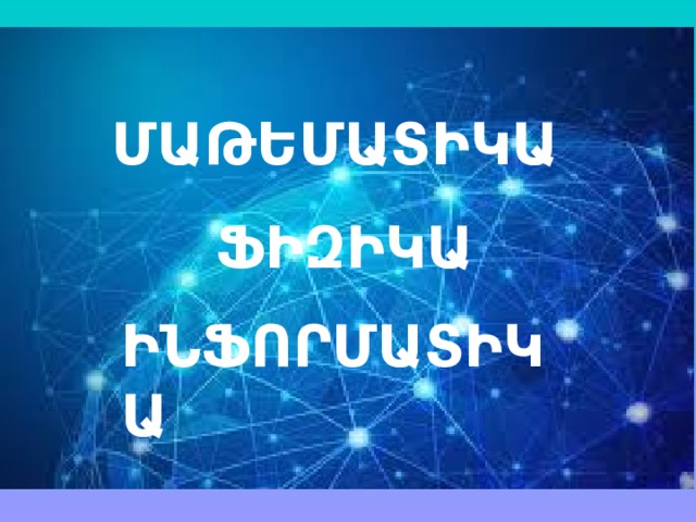 ՄԱԹԵՄԱՏԻԿԱ ՖԻԶԻԿԱ ԻՆՖՈՐՄԱՏԻԿԱ 