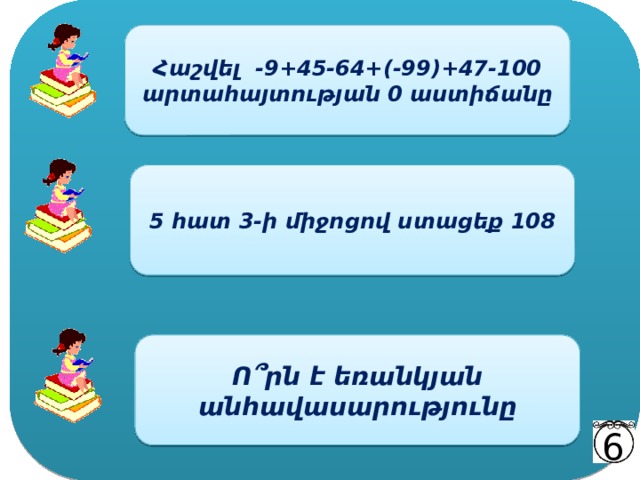 Հաշվել -9+45-64+(-99)+47-100 արտահայտության 0 աստիճանը 5 հատ 3-ի միջոցով ստացեք 108 Ո ՞ րն է եռանկյան անհավասարությունը 6 