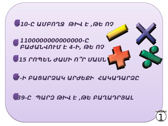 -10-Ը ԱՄԲՈՂՋ ԹԻՎ Է ,ԹԵ ՈՉ 1100000000000000-Ը ԲԱԺԱՆՎՈՒՄ Է 4-Ի, ԹԵ ՈՉ 15 ՐՈՊԵՆ ԺԱՄԻ Ո ՞ Ր ՄԱՍՆ Է -7-Ի ԲԱՑԱՐՁԱԿ ԱՐԺԵՔԻ ՀԱԿԱԴԱՐՁԸ 39-Ը ՊԱՐԶ ԹԻՎ Է ,ԹԵ ԲԱՂԱԴՐՅԱԼ 1 