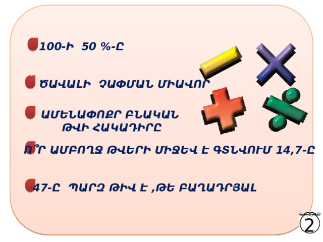 100-Ի 50 %-Ը ԾԱՎԱԼԻ ՉԱՓՄԱՆ ՄԻԱՎՈՐ ԱՄԵՆԱՓՈՔՐ ԲՆԱԿԱՆ ԹՎԻ ՀԱԿԱԴԻՐԸ Ո ՞ Ր ԱՄԲՈՂՋ ԹՎԵՐԻ ՄԻՋԵՎ Է ԳՏՆՎՈՒՄ 14,7-Ը 47-Ը ՊԱՐԶ ԹԻՎ Է ,ԹԵ ԲԱՂԱԴՐՅԱԼ 2 