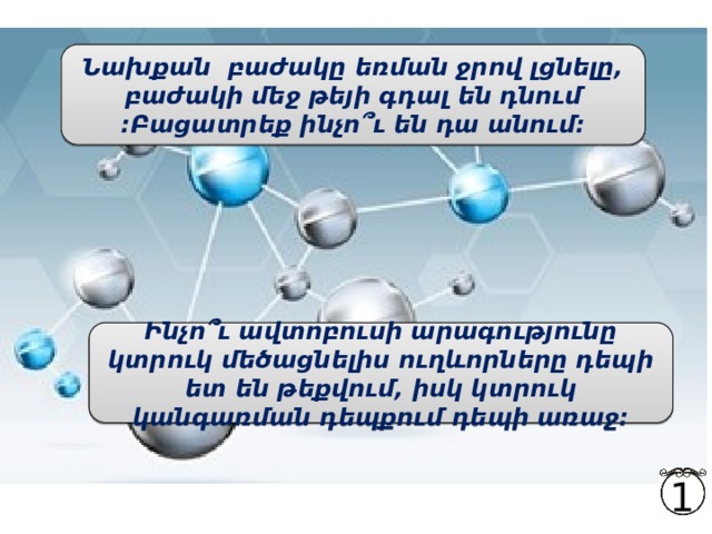 Նախքան բաժակը եռման ջրով լցնելը, բաժակի մեջ թեյի գդալ են դնում :Բացատրեք ինչո՞ւ են դա անում:   Ինչո՞ւ ավտոբուսի արագությունը կտրուկ մեծացնելիս ուղևորները դեպի ետ են թեքվում, իսկ կտրուկ կանգառման դեպքում դեպի առաջ:  1 