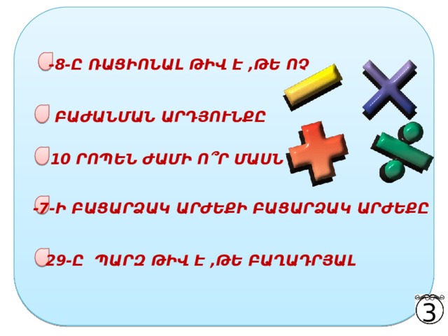 -8-Ը ՌԱՑԻՈՆԱԼ ԹԻՎ Է ,ԹԵ ՈՉ ԲԱԺԱՆՄԱՆ ԱՐԴՅՈՒՆՔԸ 10 ՐՈՊԵՆ ԺԱՄԻ Ո ՞ Ր ՄԱՍՆ Է -7-Ի ԲԱՑԱՐՁԱԿ ԱՐԺԵՔԻ ԲԱՑԱՐՁԱԿ ԱՐԺԵՔԸ 29-Ը ՊԱՐԶ ԹԻՎ Է ,ԹԵ ԲԱՂԱԴՐՅԱԼ 3 