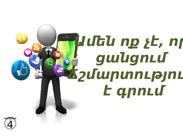 Ամեն ոք չէ, որ  ցանցում Ճշմարտություն  է գրում 4 
