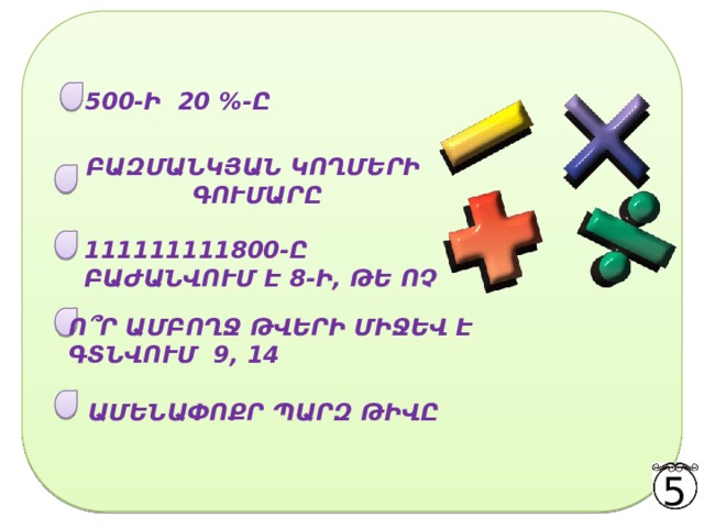 500-Ի 20 %-Ը ԲԱԶՄԱՆԿՅԱՆ ԿՈՂՄԵՐԻ ԳՈՒՄԱՐԸ 111111111800-Ը ԲԱԺԱՆՎՈՒՄ Է 8-Ի, ԹԵ ՈՉ Ո ՞ Ր ԱՄԲՈՂՋ ԹՎԵՐԻ ՄԻՋԵՎ Է ԳՏՆՎՈՒՄ 9, 14 ԱՄԵՆԱՓՈՔՐ ՊԱՐԶ ԹԻՎԸ 5 