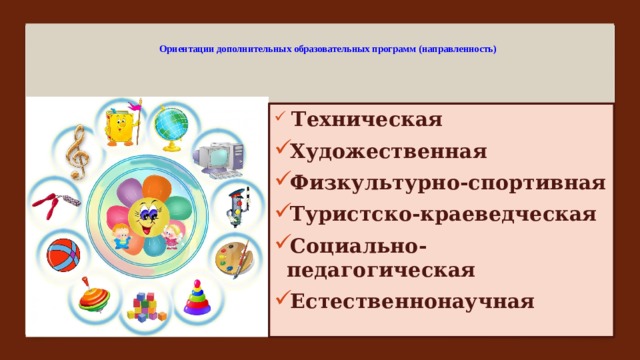  Ориентации дополнительных образовательных программ (направленность)  Техническая Художественная Физкультурно-спортивная Туристско-краеведческая Социально-педагогическая Естественнонаучная 