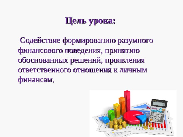 Цель урока:   Содействие формированию разумного финансового поведения, принятию обоснованных решений, проявления ответственного отношения к личным финансам. 