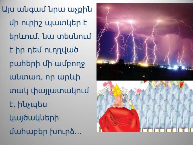 Ա յս անգամ նրա աչքին մի ուրիշ պատկեր է եր և ում. նա տեսնում է իր դեմ ուղղված բահերի մի ամբողջ անտառ, որ ար և ի տակ փայլատակում է, ինչպես կայծակների մահաբեր խուրձ... 