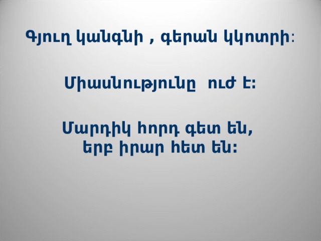 Գյուղ կանգնի , գերան կկոտրի : Միասնությունը ուժ է։  Մարդիկ հորդ գետ են,  երբ իրար հետ են: 