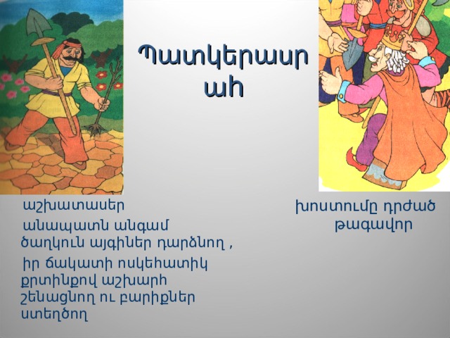 Պատկերասրա հ խոստումը դրժած թագավոր   աշխատասեր   անապատն անգամ ծաղկուն այգիներ դարձնող ,   իր ճակատի ոսկեհատիկ քրտինքով աշխարհ շենացնող ու բարիքներ ստեղծող 