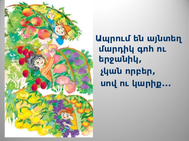    Ապրու մ են  այնտեղ  մարդիկ գոհ ու  երջանիկ,  չկան որբեր,  սով ո ւ կարիք... 