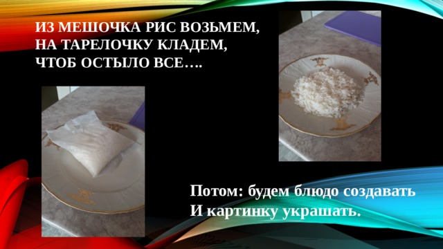 Из мешочка рис возьмем,  на тарелочку кладем,  Чтоб остыло все….   Потом: будем блюдо создавать  И картинку украшать.    