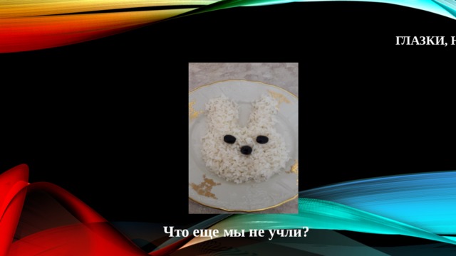  Глазки, носик из маслин…     Что еще мы не учли? 