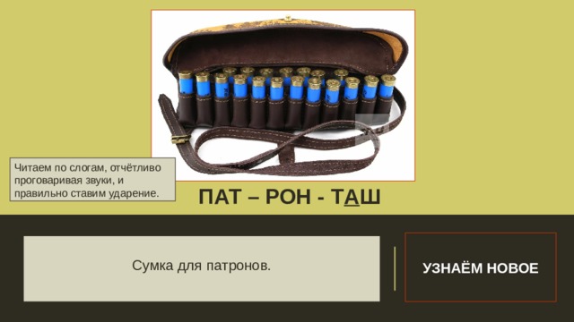 Читаем по слогам, отчётливо проговаривая звуки, и правильно ставим ударение. ПАТ – РОН - Т А Ш Словарная работа УЗНАЁМ НОВОЕ Сумка для патронов. 