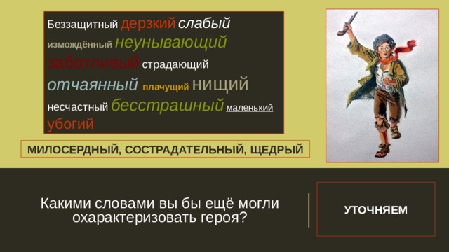 Беззащитный  дерзкий  слабый  измождённый неунывающий  заботливый  страдающий  отчаянный плачущий нищий  несчастный  бесстрашный  маленький убогий МИЛОСЕРДНЫЙ, СОСТРАДАТЕЛЬНЫЙ, ЩЕДРЫЙ Какими словами вы бы ещё могли охарактеризовать героя? УТОЧНЯЕМ 