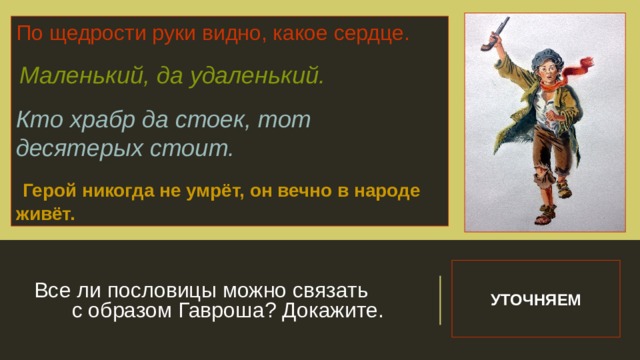 По щедрости руки видно, какое сердце.  Маленький, да удаленький. Кто храбр да стоек, тот десятерых стоит.  Герой никогда не умрёт, он вечно в народе живёт. Все ли пословицы можно связать с образом Гавроша? Докажите. УТОЧНЯЕМ 