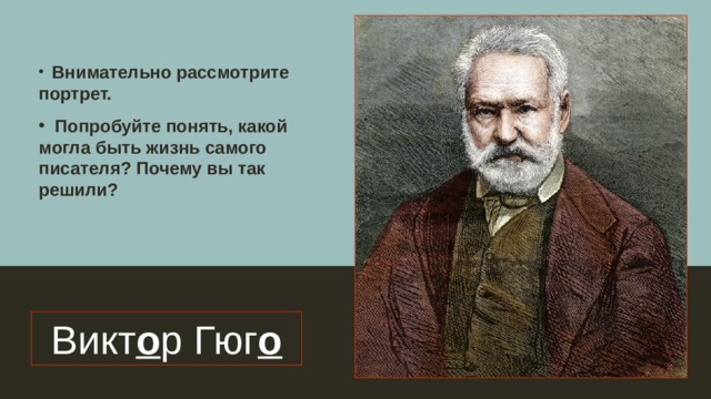  Внимательно рассмотрите портрет.  Попробуйте понять, какой могла быть жизнь самого писателя? Почему вы так решили? Викт о р Гюг о 