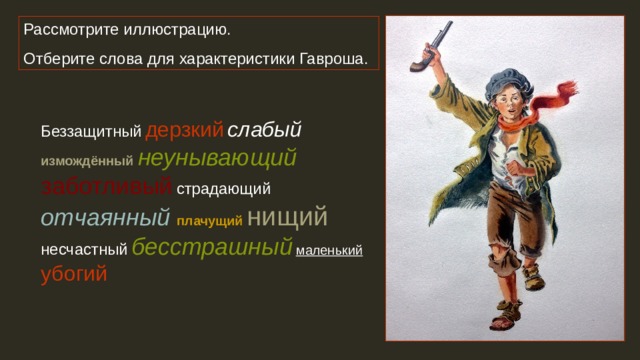 Рассмотрите иллюстрацию. Отберите слова для характеристики Гавроша. Беззащитный  дерзкий  слабый  измождённый неунывающий  заботливый  страдающий  отчаянный плачущий нищий  несчастный  бесстрашный  маленький убогий 