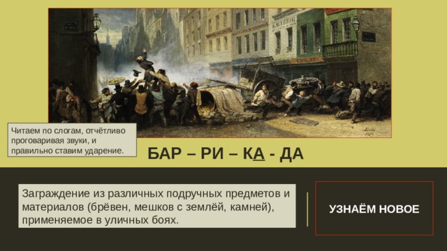 Читаем по слогам, отчётливо проговаривая звуки, и правильно ставим ударение. БАР – РИ – К А - ДА Словарная работа УЗНАЁМ НОВОЕ Заграждение из различных подручных предметов и материалов (брёвен, мешков с землёй, камней), применяемое в уличных боях. 
