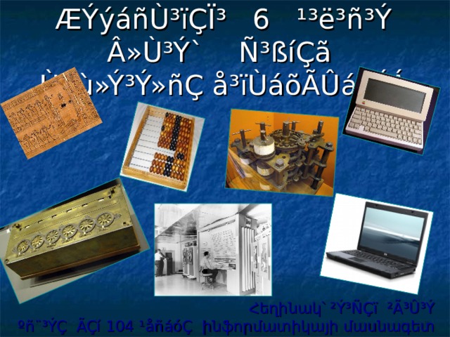 ÆÝýáñÙ³ïÇÏ³ 6 ¹³ë³ñ³Ý  Â»Ù³Ý` Ñ³ßíÇã Ù»ù»Ý³Ý»ñÇ å³ïÙáõÃÛáõÝÁ Հեղինակ՝ ²Ý³ÑÇï ²Ã³Û³Ý ºñ¨³ÝÇ ÃÇí 104 ¹åñáóÇ ինֆորմատիկայի մասնագետ 