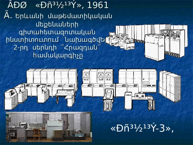 ÂÐØ « Ðñ³½¹³Ý », 1961 Ã .  Երևանի մաթեմատիկական մեքենաների գիտահետազոտական ինստիտուտում նախագծվեց  2-րդ սերնդի ՛՛Հրազդան՛՛ համակարգիչը « Ðñ³½¹³Ý-3 », 